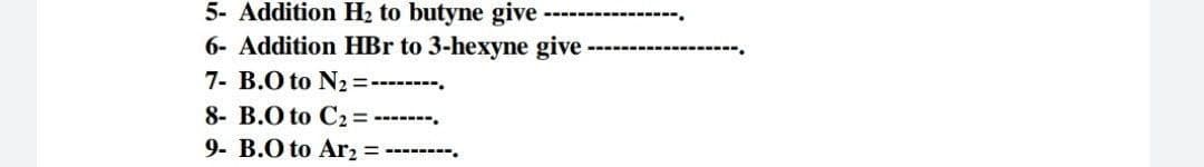 5- Addition H2 to butyne give
6- Addition HBr to 3-hexyne give
7- B.O to N2=--------.
8- B.O to C2 = -------.
9. B.O to Arz = --------.
