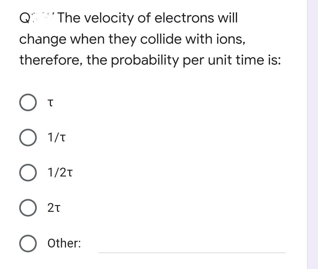 Q The velocity of electrons will
change when they collide with ions,
therefore, the probability per unit time is:
O 1/t
O 1/2t
2T
O Other:
