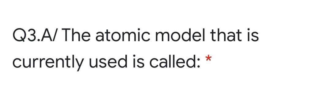 Q3.A/ The atomic model that is
currently used is called:
