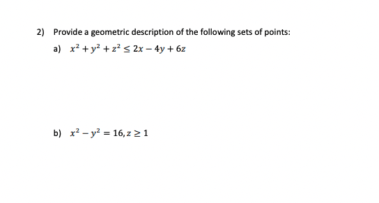 2) Provide a geometric description of the following sets of points:
a) x? + y? + z? < 2x – 4y + 6z
b) x2 - y? = 16, z > 1
