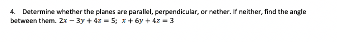 4. Determine whether the planes are parallel, perpendicular, or nether. If neither, find the angle
between them. 2x – 3y + 4z = 5; x+ 6y + 4z = 3
