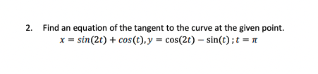2.
Find an equation of the tangent to the curve at the given point.
x = sin(2t) + cos(t), y = cos(2t) – sin(t);t = n
