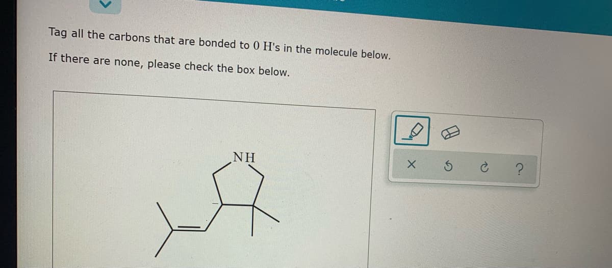 Tag all the carbons that are bonded to 0 H's in the molecule below.
If there are none, please check the box below.
NH

