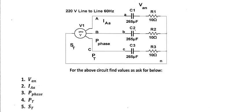 V
an
220 V Line to Line 60HZ
C1
R1
A
100
'a
265µF
V1
C2
R2
SPH
100
265µF
P.
phase
C3
R3
100
265μ F
For the above circuit find values as ask for below:
1. Van
2. Iaa
3. Рphase
4. Рт
5. ST
