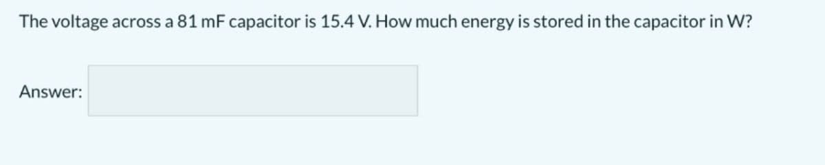 The voltage across a 81 mF capacitor is 15.4 V. How much energy is stored in the capacitor in W?
Answer: