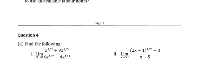 to use all available labour hours?
Page 3
Question 4
(a) Find the following:
x1/3 + 9x1/5
i. Lim -
*чо бх1/2 — 4x1/4
(2x – 1)1/2 – 3
х — 5
ii. Lim
X-5*
