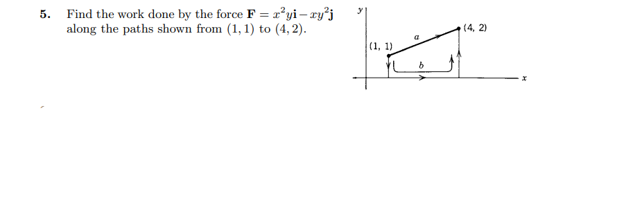 Find the work done by the force F = x²yi– xy²j
along the paths shown from (1, 1) to (4, 2).
(4, 2)
a
(1, 1)
