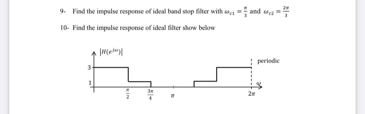 9- Find the impulse response of ideal band stop filter with we1 = and w cz
10- Find the impulse response of ideal filter show below
↑ |H(elw)|
3
1
KIN
2
√5 +
3π
TT
I
2TT
periodic
2π
3