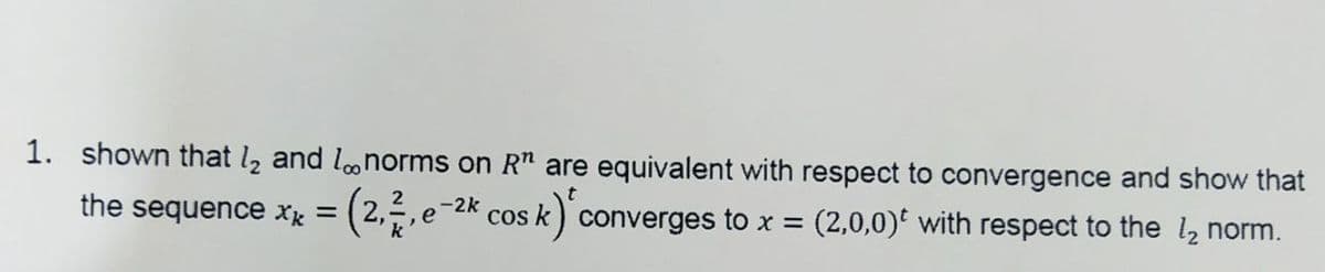 1. shown that 1₂ and lo norms on R" are equivalent with respect to convergence and show that
cos k) converges to x = (2,0,0) with respect to the l₂ norm.
-2k
the sequence xx = (2,2, e-²