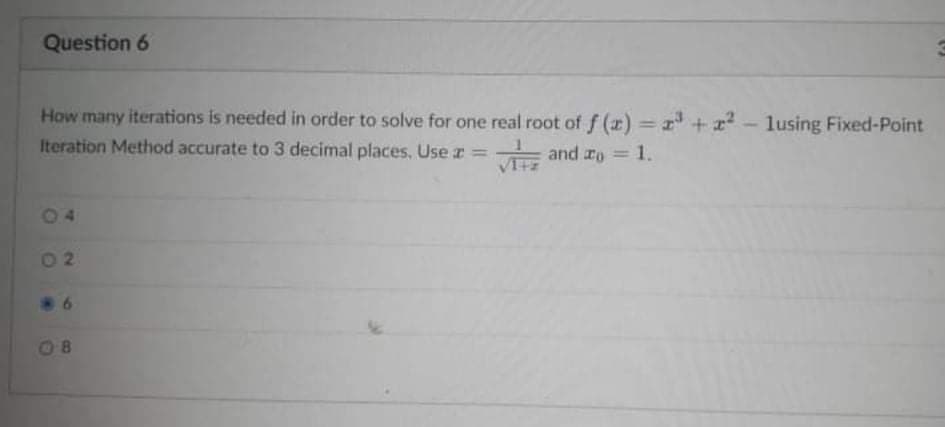 Question 6
How many iterations is needed in order to solve for one real root of f (x) = r + r - lusing Fixed-Point
Iteration Method accurate to 3 decimal places, Use r =
VITZ
and ro 1.
02
6
O8
