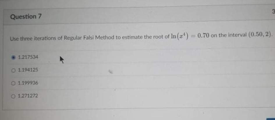 Question 7
Use three iterations of Regular Falsi Method to estimate the root of In (z) 0.70 on the interval (0.50, 2).
%3D
1.217534
0 1194125
O 1199936
O 1.271272
