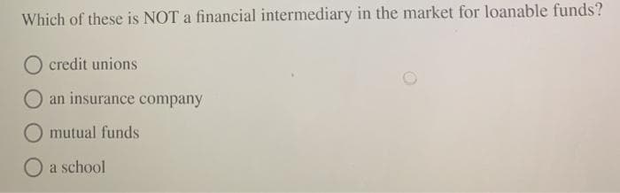 Which of these is NOT a financial intermediary in the market for loanable funds?
credit unions
an insurance company
O mutual funds
O a school
