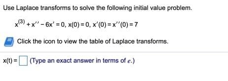 Use Laplace transforms to solve the following initial value problem.
x6) + x" - 6x' = 0, x(0) = 0, x'(0) = x"(0) = 7
Click the icon to view the table of Laplace transforms.
x(t) =
(Type an exact answer in terms of e.)
