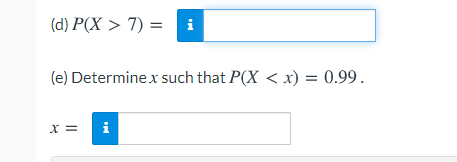 (d) P(X > 7) = i
(e) Determinex such that P(X < x) = 0.99.
X =
i
