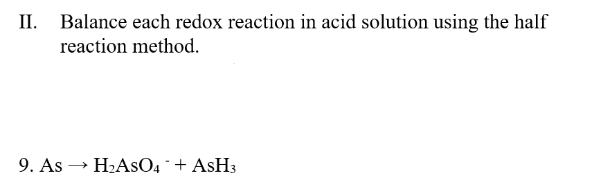 II.
Balance each redox reaction in acid solution using the half
reaction method.
9. As
→ H2ASO4+ ASH3
