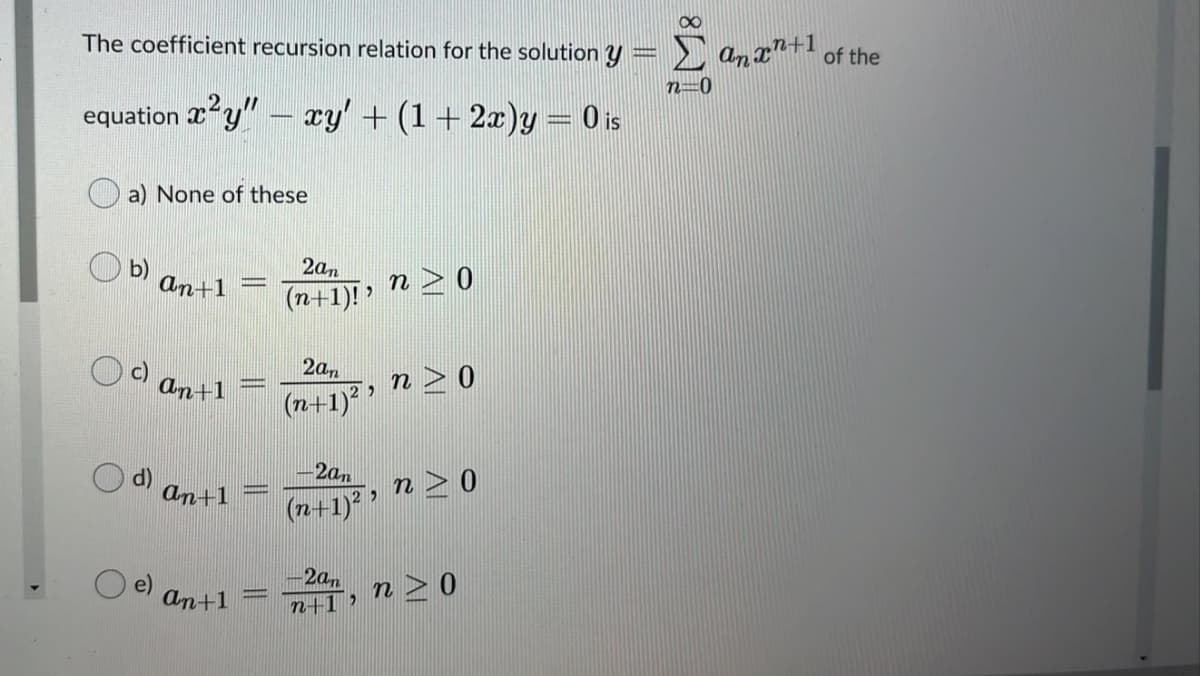 The coefficient recursion relation for the solution Y
2 an xn+1
of the
n=0
equation 2 y" – xy' + (1 + 2æ)y = 0 is
a) None of these
an+1
2an
n > 0
(n+1)!
2an
c)
an+1
n > 0
(n+1)'
2an
an+1
n> 0
(n+1) "
-2an
An+1
n > 0
n+1 »
