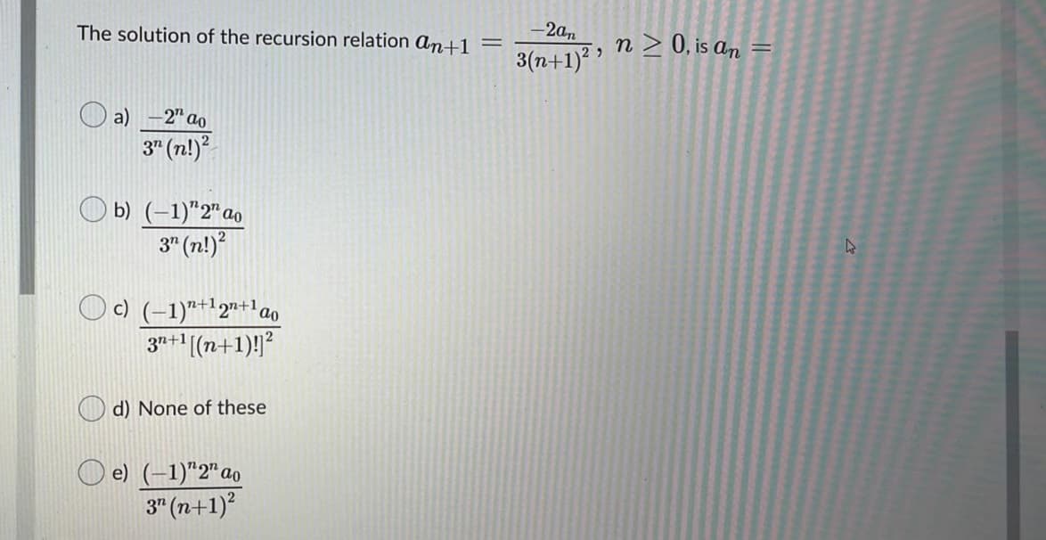 The solution of the recursion relation an+1 =
-2an
n > 0, is an
3(n+1) '
Op „7-
3" (n!)?
a)
O b) (-1)"2" ao
3" (n!)?
O c) (–1)"+12"+lao
3n+1[(n+1)!]²
d) None of these
e) (–1)"2"ao
3" (n+1)?
