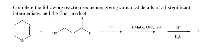 Complete the following reaction sequence, giving structural details of all significant
intermediates and the final product.
H*
KMNO4, OH", heat
H*
HO
H,0
