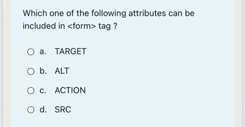 Which one of the following attributes can be
included in <form> tag ?
a. TARGET
O b. ALT
с. АСTION
O d. SRC
