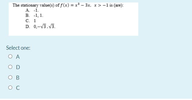 The stationary value(s) of f (x) = x³ - 3x, x > -1 is (are):
A. -1.
В. -1, 1.
С. 1
D. 0,-V3. V3.
Select one:
O A
O D
ов
ос
