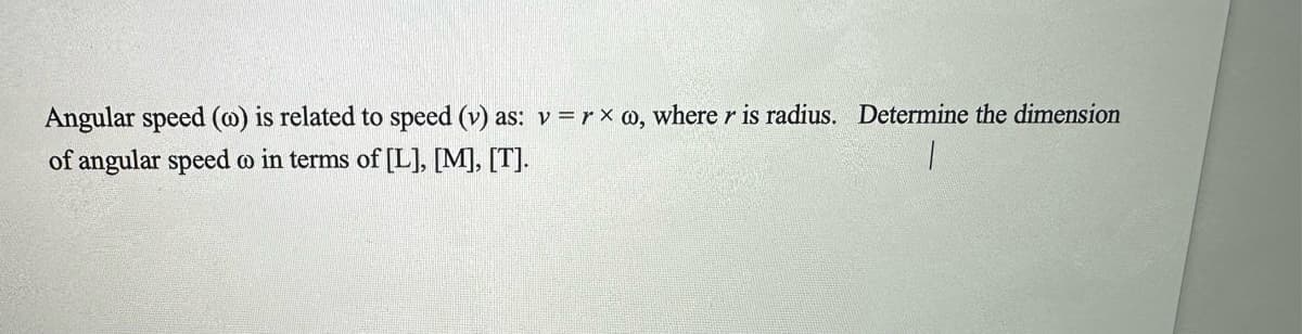 Angular speed (w) is related to speed (v) as: v=rxw, where r is radius. Determine the dimension
of angular speed oo in terms of [L], [M], [T].