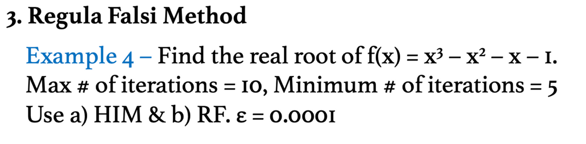 3. Regula Falsi Method
-
Example 4 – Find the real root of f(x) = x³ − x² − xX – I.
-
Max # of iterations = 10, Minimum # of iterations = 5
Use a) HIM & b) RF. ε = 0.0001