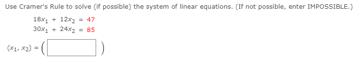 Use Cramer's Rule to solve (if possible) the system of linear equations. (If not possible, enter IMPOSSIBLE.)
18x1 + 12x2 = 47
30x1 + 24x2
= 85
(X1, x2) :
