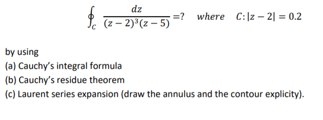 dz
where C:|z – 2| = 0.2
(z – 2)3(z – 5)
by using
(a) Cauchy's integral formula
(b) Cauchy's residue theorem
(c) Laurent series expansion (draw the annulus and the contour explicity).
