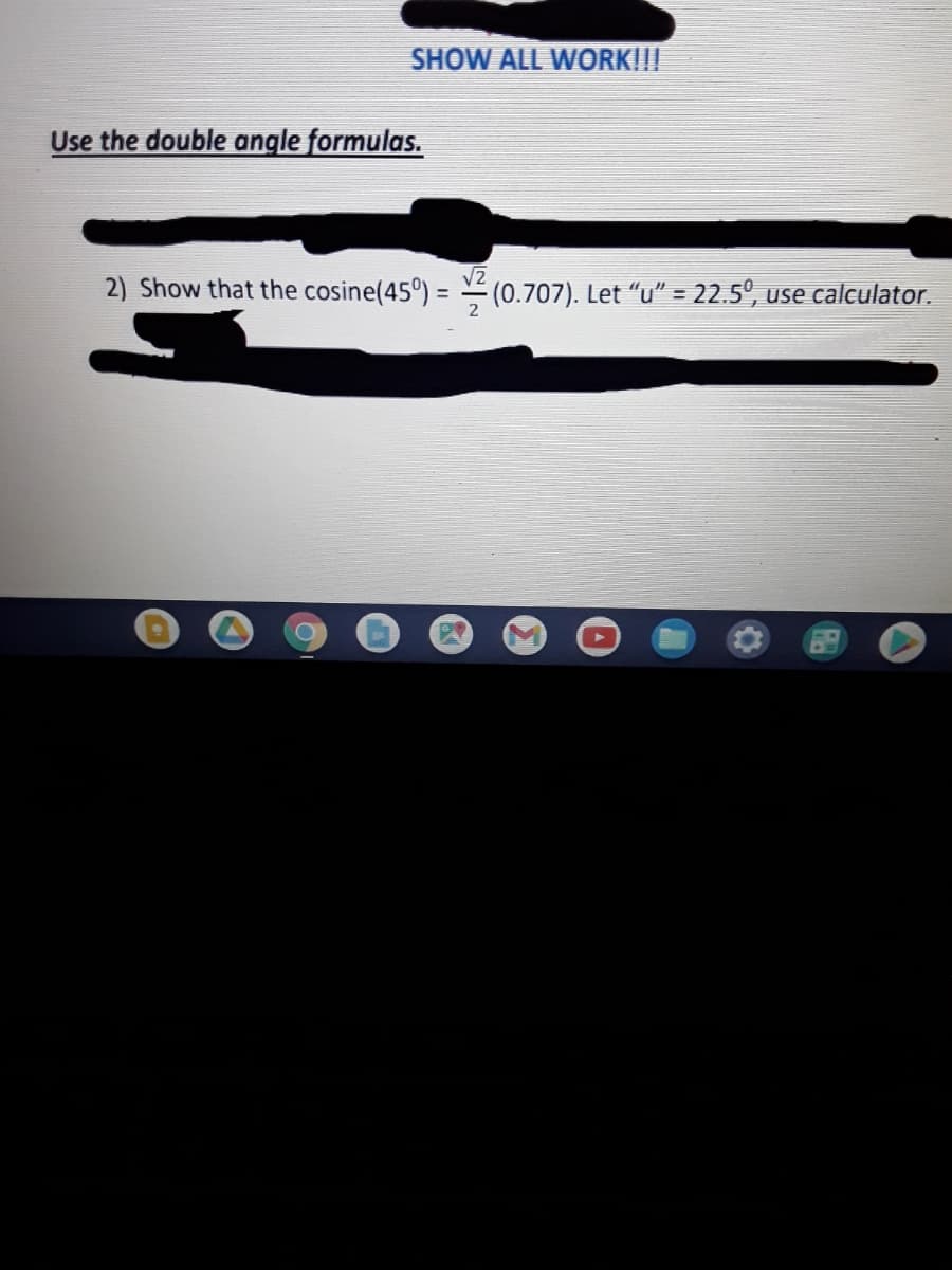 SHOW ALL WORK!!!
Use the double angle formulas.
2) Show that the cosine(45°) = (0.707). Let "u" = 22.5°, use calculator.
%3D
%3D
