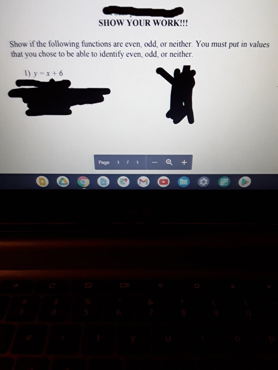 SHOW YOUR WORK!!!
Show if the following functions are even, odd, or neither. You must put in values
that
you
chose to be able to identify even, odd, or neither.
1) y =x + 6
Page
1
