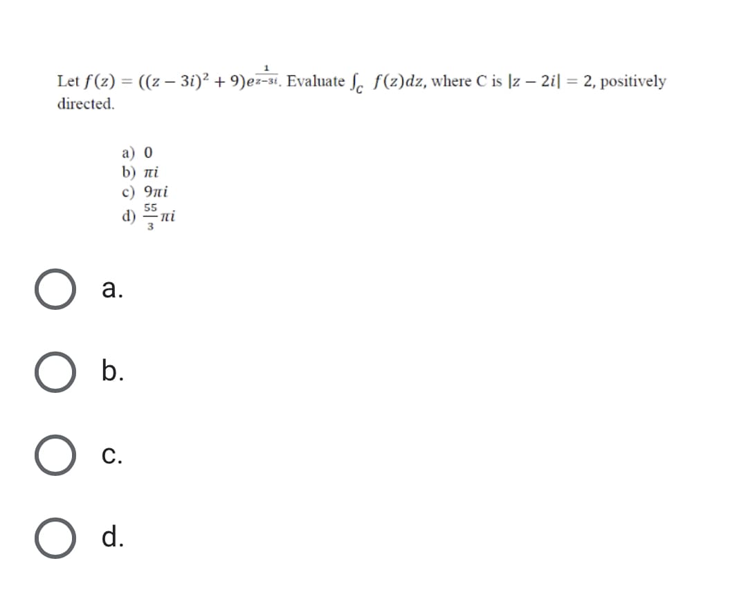 Let f (z) = ((z – 3i)² + 9)ez-3i, Evaluate ſ. ƒ(z)dz, where C is |z – 2i| = 2, positively
directed.
а) 0
b) ni
c) 9ni
55
ni
а.
b.
С.
d.

