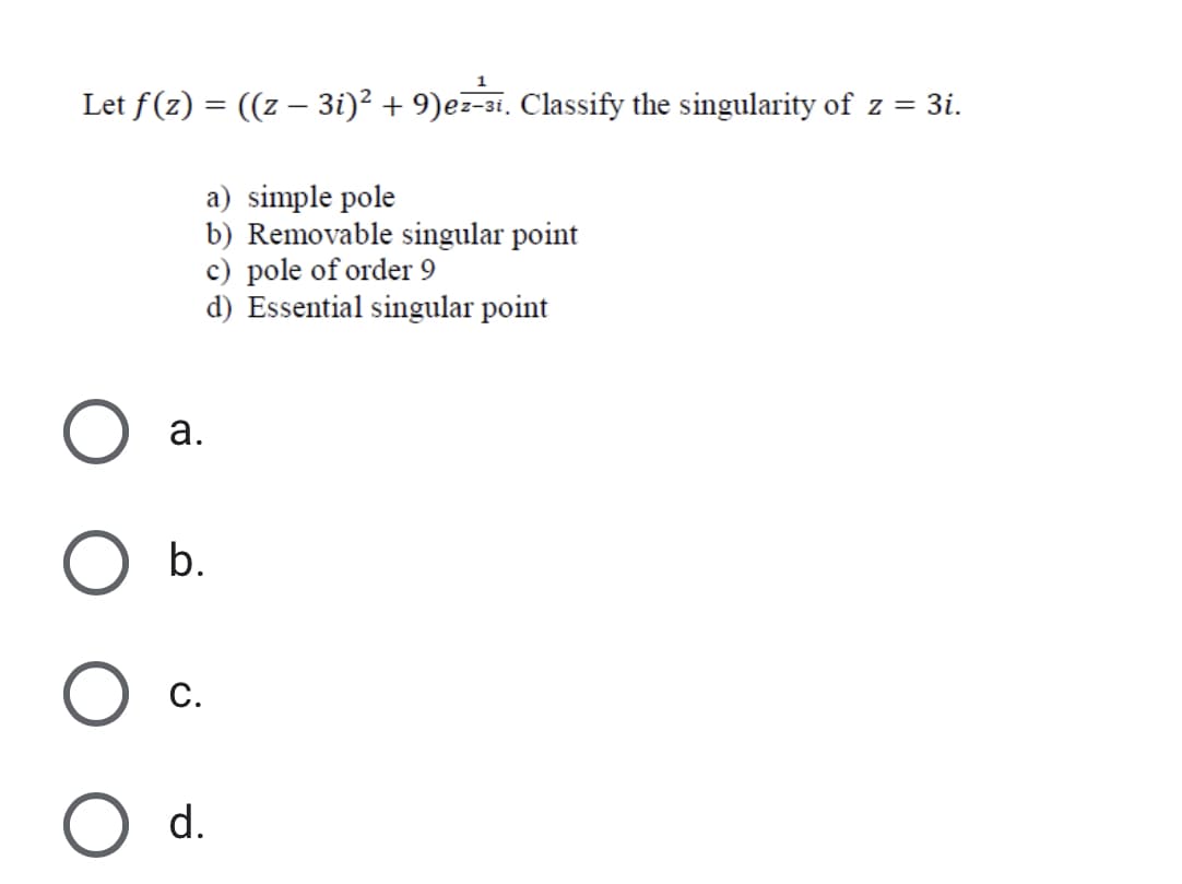 Let f(z) = ((z – 3i)? + 9)ez-si. Classify the singularity of z = 3i.
a) simple pole
b) Removable singular point
c) pole of order 9
d) Essential singular point
а.
b.
С.
d.
