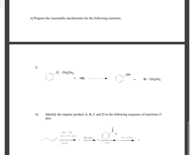 4) Propose the reasonable mechanisms for the following reactions.
i)
o CH2CH3
OH
HBr
Br-CH2CH3
Identify the organic product A, B, C and D in the following sequence of reactions (3
pts).
1. BII THE
I10, OH H.0
Me cther
2 KBr
