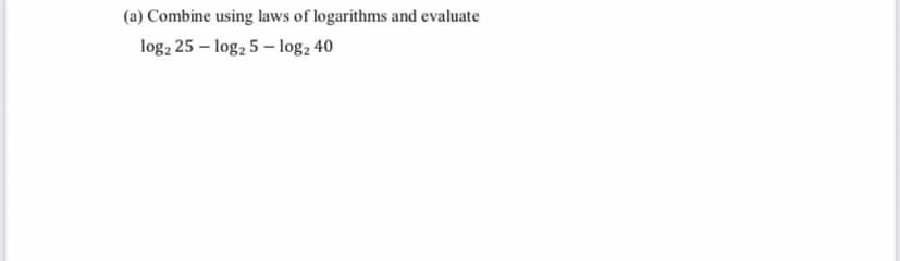 (a) Combine using laws of logarithms and evaluate
log, 25 – log, 5 – log2 40
