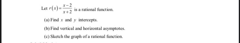 Let r(x)= *-2
x+2
is a rational function.
(a) Find x and y intercepts.
(b) Find vertical and horizontal asymptotes.
(c) Sketch the graph of a rational function.
