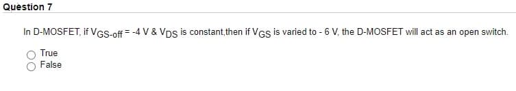 Quèstion 7
In D-MOSFET, if VGS-off = -4 V & Vps is constant, then if VGS is varied to - 6 V, the D-MOSFET will act as an open switch.
True
False
