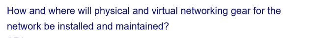 How and where will physical and virtual networking gear for the
network be installed and maintained?