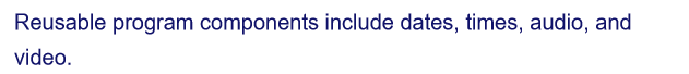 Reusable program components include dates, times, audio, and
video.