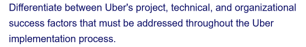 Differentiate between Uber's project, technical, and organizational
success factors that must be addressed throughout the Uber
implementation process.