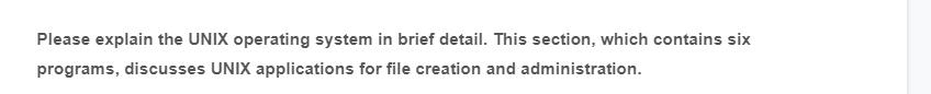 Please explain the UNIX operating system in brief detail. This section, which contains six
programs, discusses UNIX applications for file creation and administration.