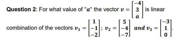 -41
Question 2: For what value of "a" the vector v = 3 is linear
a
-3"
combination of the vectors v1 =|-1|; v2 =
-4 and v3 =
1
-2]
