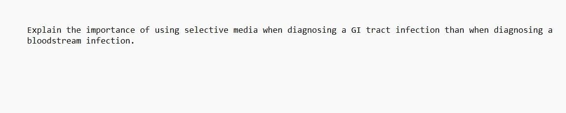 Explain the importance of using selective media when diagnosing a GI tract infection than when diagnosing a
bloodstream infection.