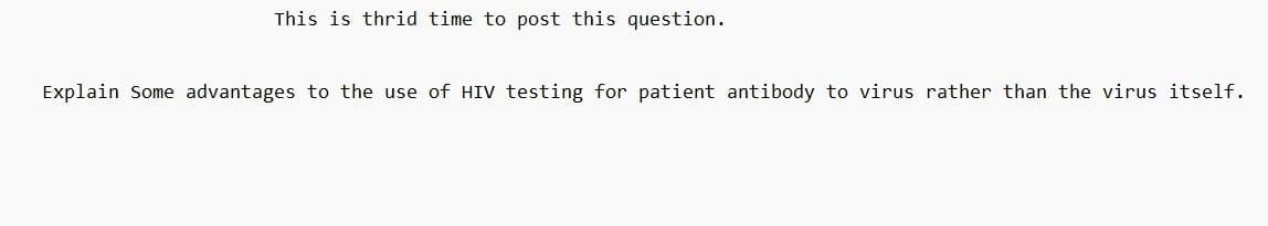 This is thrid time to post this question.
Explain Some advantages to the use of HIV testing for patient antibody to virus rather than the virus itself.