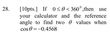 [10pts.] If 0<0<360°,then use
your calculator and the reference
angle to find two 0 values when
cos 0 =-0.4568
28.
