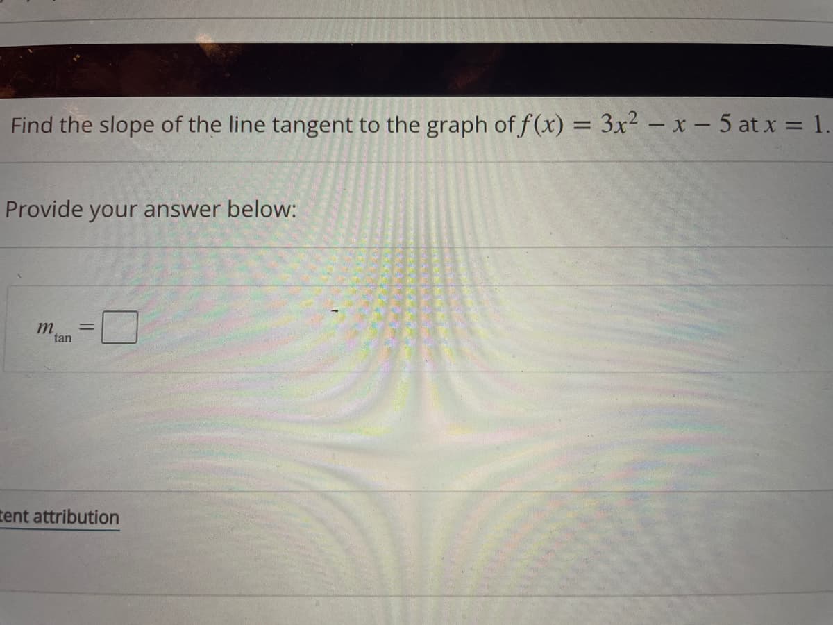 Find the slope of the line tangent to the graph of f(x) = 3x² - x- 5 at x = 1.
%3D
Provide your answer below:
m
tan
tent attribution
