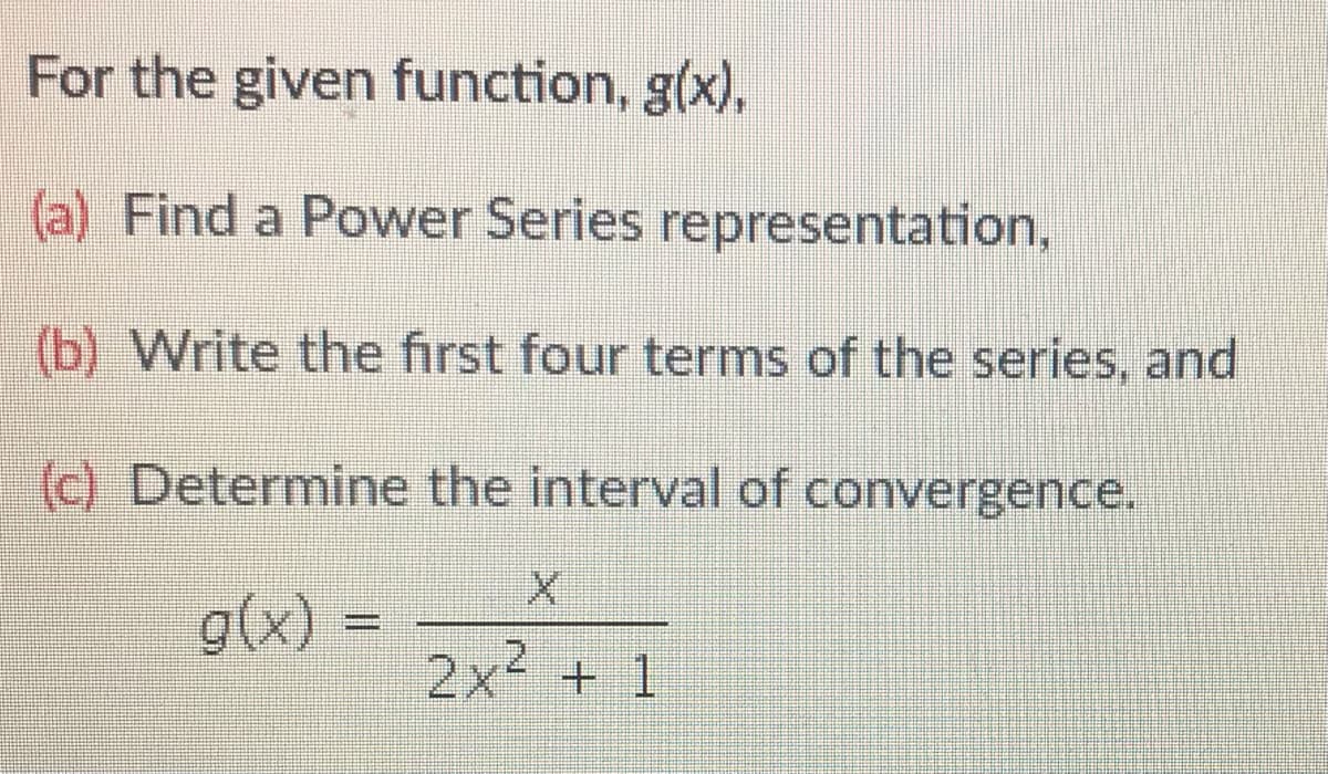 For the given function, g(x),
(a) Find a Power Series representation,
(b) Write the first four terms of the series, and
(c) Determine the interval of convergence.
g(x) :
2x + 1
2.
