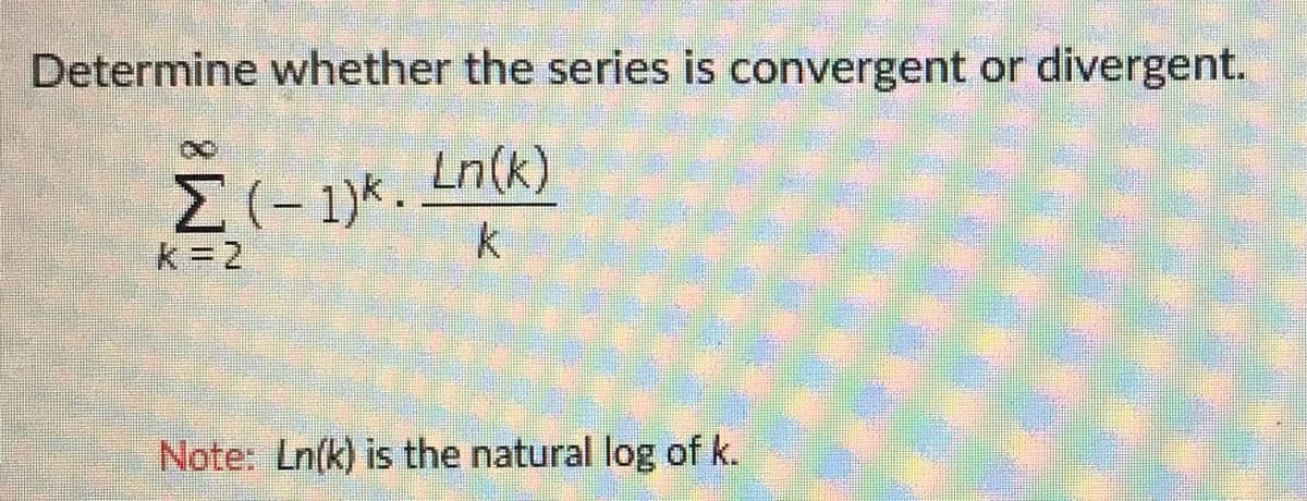Determine whether the series is convergent or divergent.
Ln(k)
k =2
Note: Ln(k) is the natural log of k.
