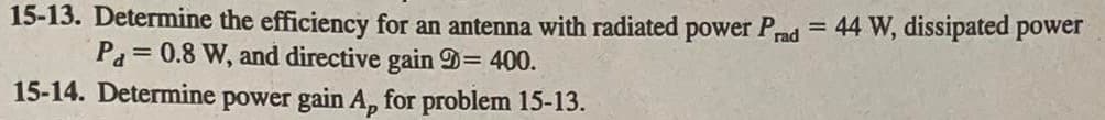 15-13. Determine the efficiency for an antenna with radiated power Prad = 44 W, dissipated power
Pa=0.8 W, and directive gain D= 400.
15-14. Determine power gain A, for problem 15-13.