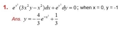 1. e (3x²y-x)dx+e* dy = 0; when x = 0, y = -1
4
Ans. y =--
3
1
3
