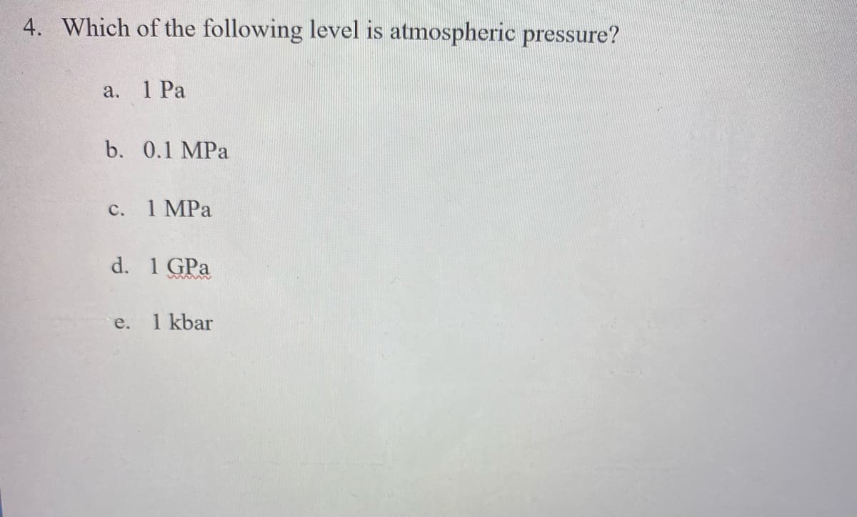 4. Which of the following level is atmospheric pressure?
a.
1 Pa
b. 0.1 MPa
1 MPa
с.
d. 1 GPa
e.
1 kbar

